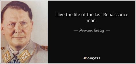 Hermann Goring quote: I live the life of the last Renaissance man.