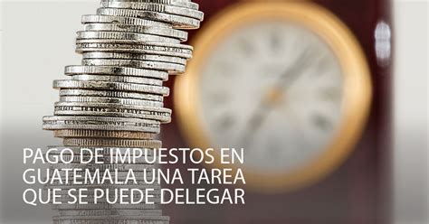 Pago De Impuestos En Guatemala Una Tarea Que Se Puede Delegar