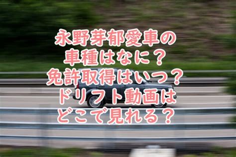 永野芽郁車好き愛車の車種はなに？ドリフト車庫入れ動画がすごい？ シンママlife