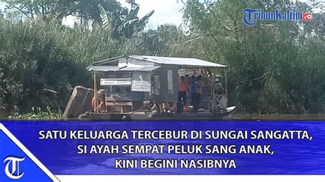 SATU KELUARGA TERCEBUR DI SUNGAI SANGATTA SI AYAH SEMPAT PELUK SANG