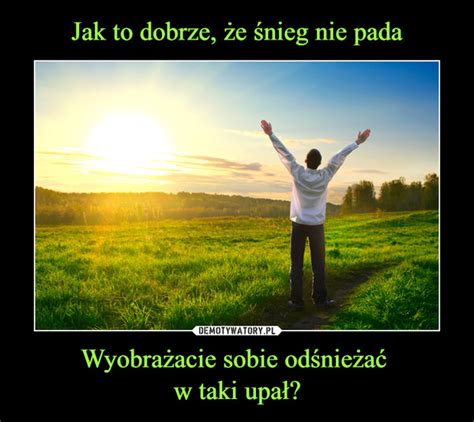 Jak To Dobrze E Nieg Nie Pada Wyobra Acie Sobie Od Nie A W Taki