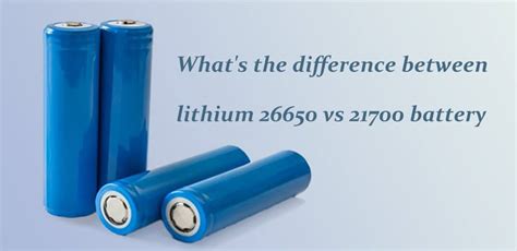 Compare 26650 Vs 21700 Which Is More Popular The Best Lithium Ion