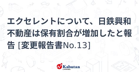 エクセレントについて、日鉄興和不動産は保有割合が増加したと報告 変更報告書no13 大量保有報告書 株探ニュース