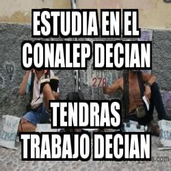 Meme Personalizado ESTUDIA EN EL CONALEP DECIAN TENDRAS TRABAJO