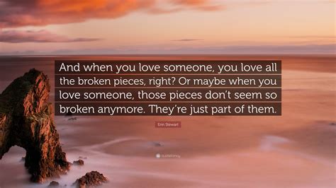 Erin Stewart Quote: “And when you love someone, you love all the broken ...