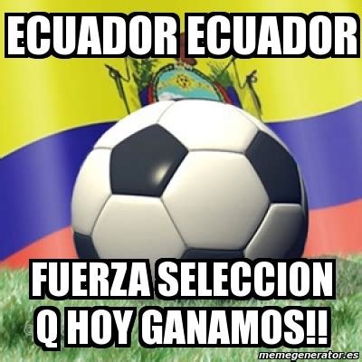 Meme Personalizado Ecuador Ecuador Fuerza Seleccion Q Hoy Ganamos