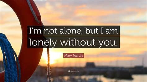 Mary Martin Quote Im Not Alone But I Am Lonely Without You