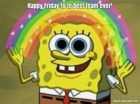 Happy Friday to te best team ever! - Meme Generator