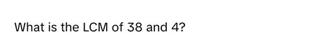 Solved What Is The Lcm Of 38 And 4 Math