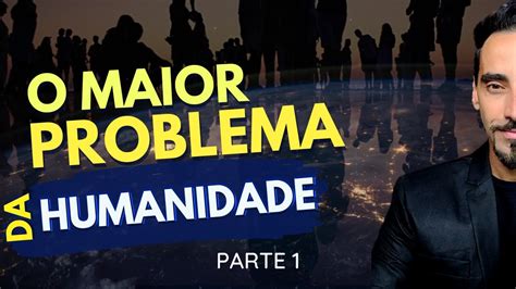 O Maior Problema Da Humanidade Parte 1 Youtube