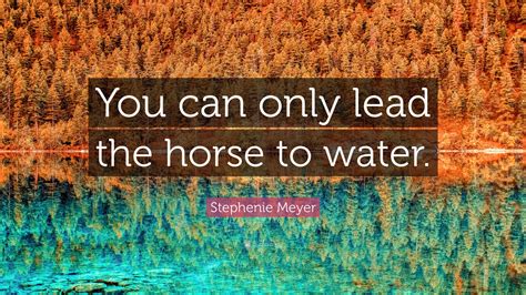 Stephenie Meyer Quote: “You can only lead the horse to water.”