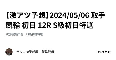 【🔥激アツ予想🔥】20240506 取手競輪 初日 12r S級初日特選｜テツコ予想屋 競輪🚴‍♀️競艇🚤