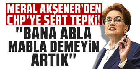 Meral Akşener den CHP ye sert tepki Bana abla mabla demeyin artık