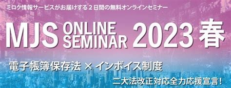 【参加費無料】「mjsオンラインセミナー2023 春」開催 電子帳簿保存法×インボイス制度、二大法改正対応に向け準備すべきことを徹底解説！ 2023年 ニュースリリース 株式会社