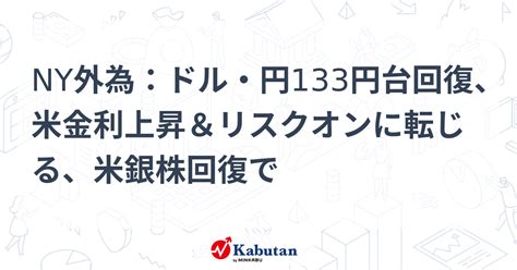 Ny外為：ドル・円133円台回復、米金利上昇＆リスクオンに転じる、米銀株回復で 通貨 株探ニュース