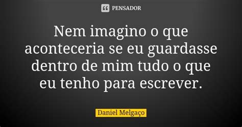 Nem Imagino O Que Aconteceria Se Eu Daniel Melgaço Pensador