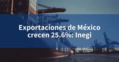 Exportaciones de México crecen 25 6 Inegi INCOMEX