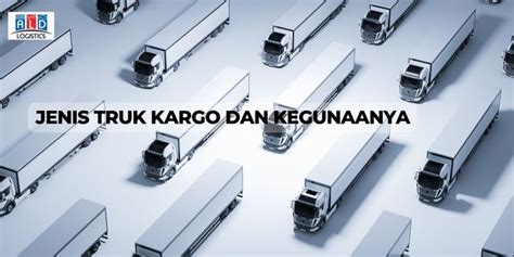 Kenali Definisi Jenis Truk Cargo Dan Kegunaannya ALD Logistik