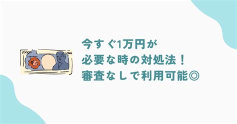 今すぐ1万円が必要なときの方法15選！審査なしや学生・主婦・無職が利用できる方法 株式会社アドアニモ