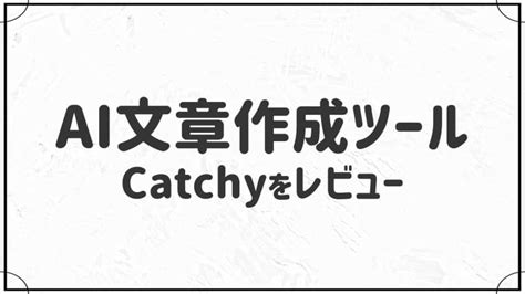 Aiによる文章作成ツールcatchy（キャッチー）を徹底レビュー