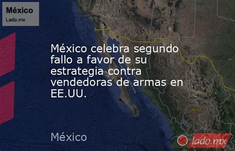 México Celebra Segundo Fallo A Favor De Su Estrategia Contra Vendedoras De Armas En Ee Uu Lado Mx