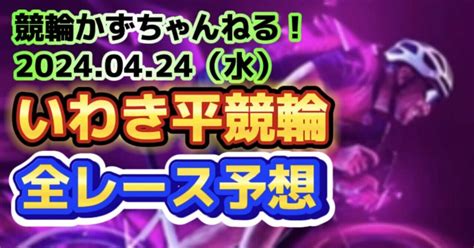 🚴【競輪予想】04月24日（水）【いわき平競輪全レース予想】【1🎯2🎯3🎯4🎯5 6🎯7🎯】払い戻し【3連単】35010円《3連複》8490円｜競馬・競輪かずちゃんねる！