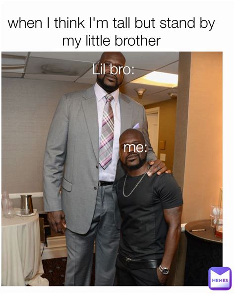 me: Lil bro: when I think I'm tall but stand by my little brother ...