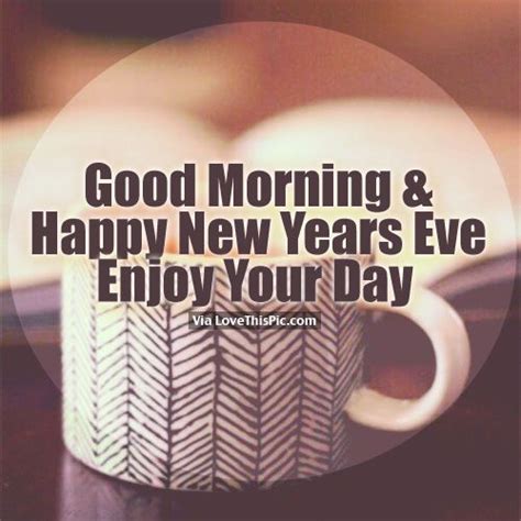 Good Morning Happy New Years Eve Enjoy Your Day Pictures Photos