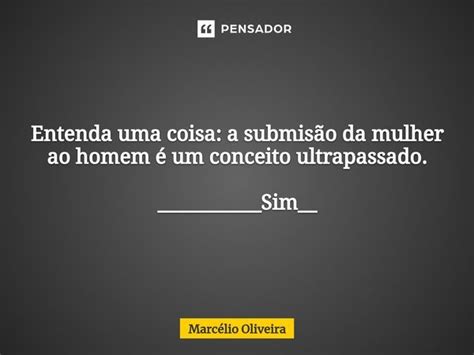 Entenda Uma Coisa A Submisão Da Mulher Marcelio Oliveira Pensador