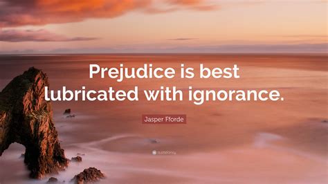 Jasper Fforde Quote: “Prejudice is best lubricated with ignorance.”