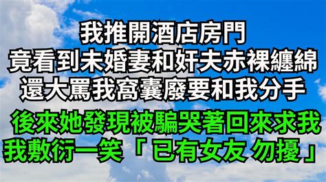 我推開酒店房門，竟看到未婚妻和奸夫赤裸纏綿，還大罵我窩囊廢要和我分手，她發現被騙後哭著回來求我 我敷衍一笑「已有女友 勿擾」【三味時光