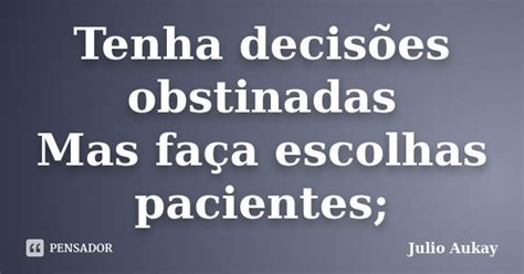 Tenha decisões obstinadas Mas faça Julio Aukay Pensador