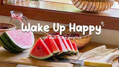 Playlist Wake Up Happy Chill Morning Songs To Start Your Day