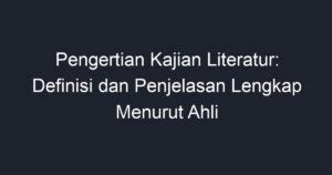 Pengertian Kajian Literatur Definisi Dan Penjelasan Lengkap Menurut