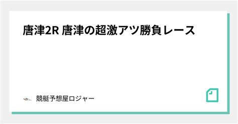 唐津2r 唐津の超激アツ勝負レース🔥🔥🔥🔥｜競艇予想屋ロジャー🏆