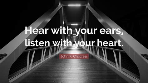John R. Childress Quote: “Hear with your ears, listen with your heart.”