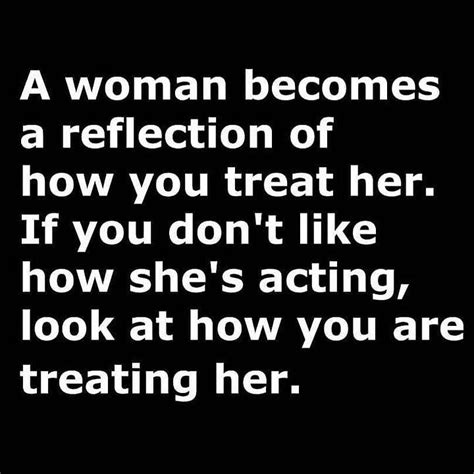 A Woman Becomes A Reflection Of How You Treat Her If You Dont Like