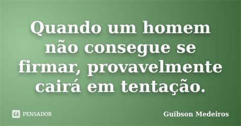 Quando Um Homem Não Consegue Se Firmar Guibson Medeiros Pensador