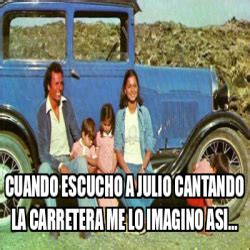 Meme Personalizado Cuando Escucho A Julio Cantando La Carretera Me Lo