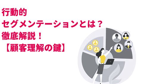 行動的セグメンテーションとは？徹底解説！【顧客理解の鍵】