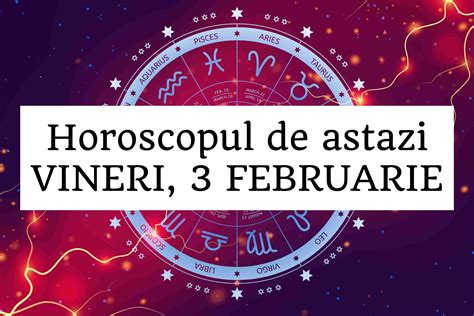 Horoscopul Zilnic VINERI 3 FEBRUARIE Sa Avem Incredere In Noi