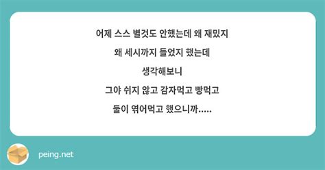 어제 스스 별것도 안했는데 왜 재밌지 왜 세시까지 들었지 했는데 생각해보니 그야 쉬지 않고 감자먹고 Peing 質問箱