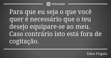 Para Que Eu Seja O Que Você Quer é Edna Frigato Pensador