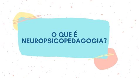 O Que Faz Uma Neuropsicopedagoga