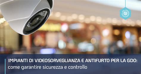 Impianti Di Videosorveglianza E Antifurto Per La Gdo Come Garantire