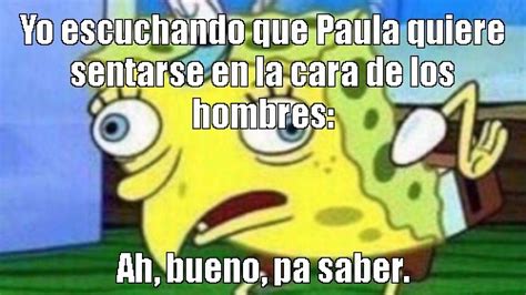 Meme Yo Escuchando Que Paula Quiere Sentarse En La Cara De Los