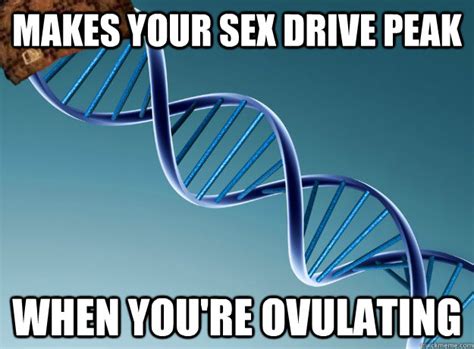 Makes Your Sex Drive Peak When You Re Ovulating Scumbag Genetics Quickmeme