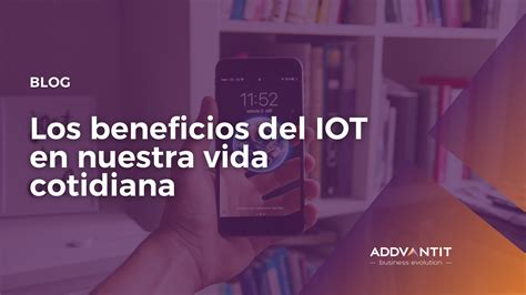 Los Beneficios Del IOT En Nuestra Vida Cotidiana Addvantit Business