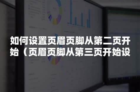 如何设置页眉页脚从第二页开始（页眉页脚从第三页开始设置怎么设） 伙伴云