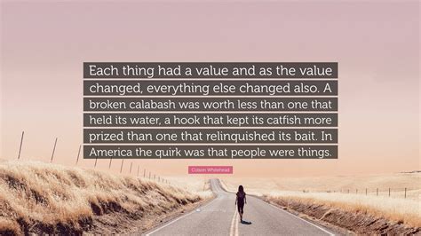 Colson Whitehead Quote: “Each thing had a value and as the value ...